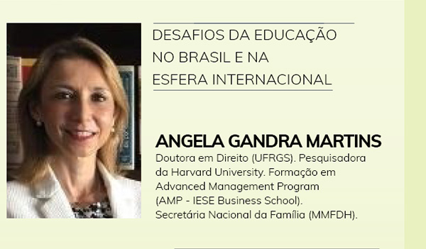 Desafios da educação no Brasil e na esfera internacional - Angela Gandra Martins - Doutora em Direito (UFRGS). Pesquisadora da Harvard University. Formação em Advanced Management Program (AMP - IESE Business School). Secretária Nacional da Família (MMFDH).